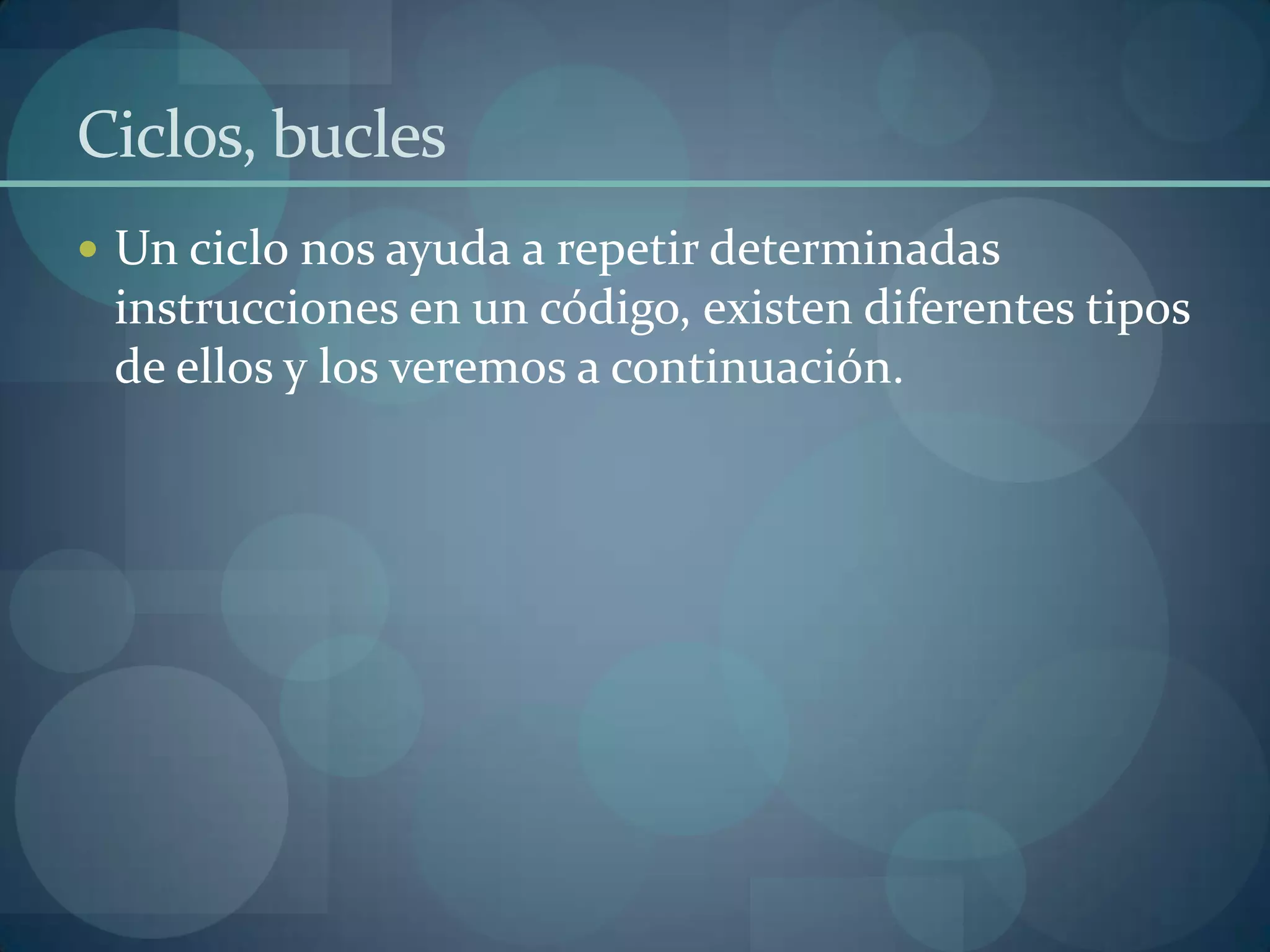 Ciclos, bucles
 Un ciclo nos ayuda a repetir determinadas
 instrucciones en un código, existen diferentes tipos
 de ellos y los veremos a continuación.
 