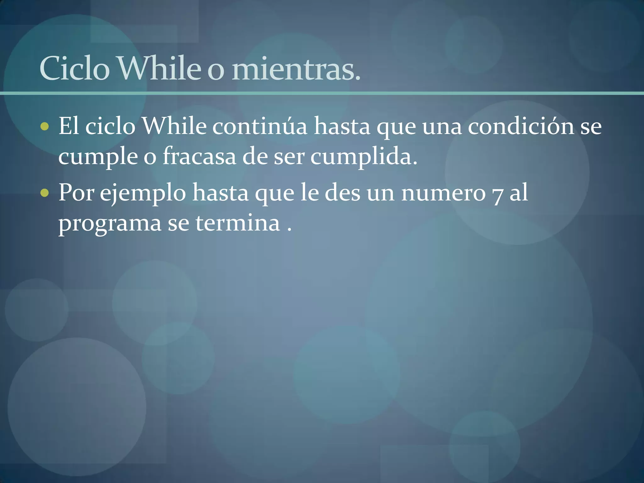Ciclo While o mientras.
 El ciclo While continúa hasta que una condición se
  cumple o fracasa de ser cumplida.
 Por ejemplo hasta que le des un numero 7 al
  programa se termina .
 
