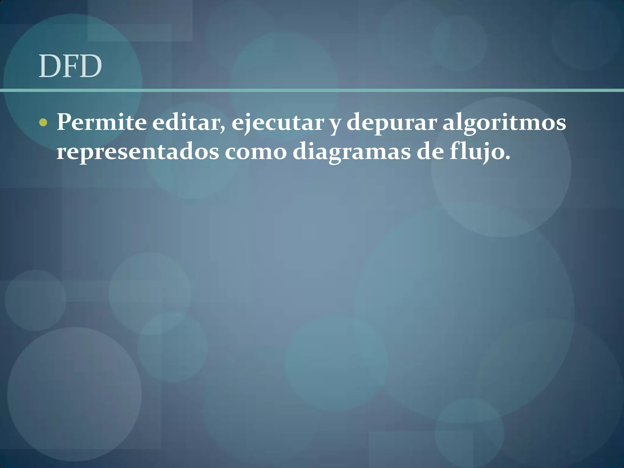 DFD
 Permite editar, ejecutar y depurar algoritmos
 representados como diagramas de flujo.
 