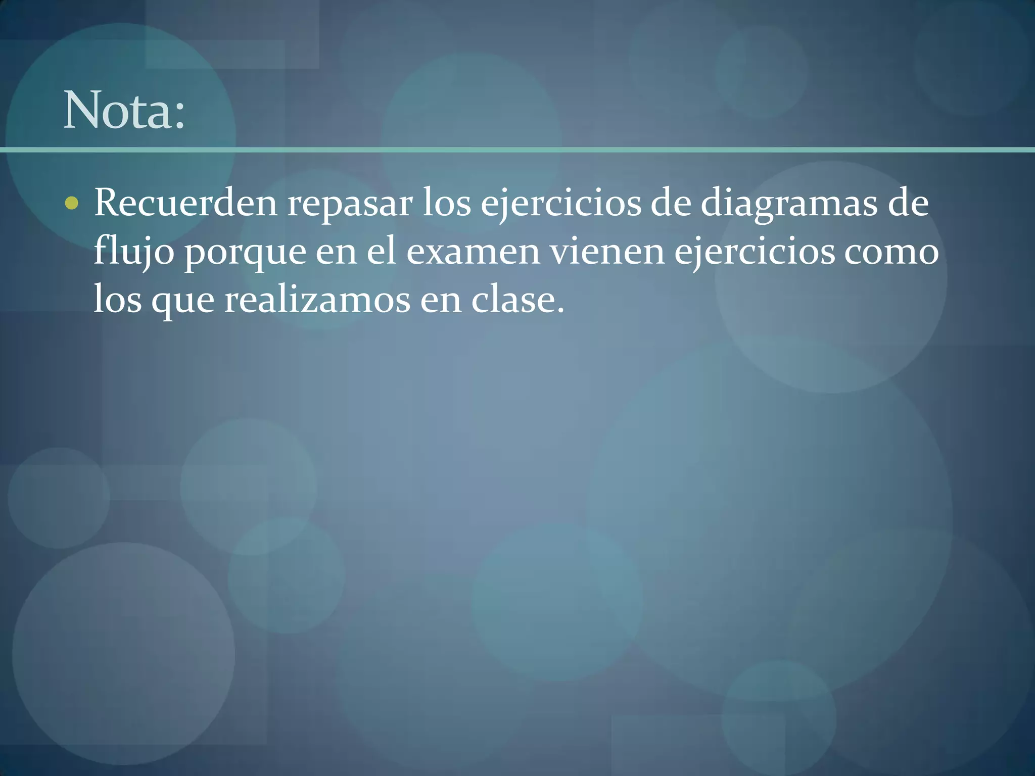 Nota:
 Recuerden repasar los ejercicios de diagramas de
 flujo porque en el examen vienen ejercicios como
 los que realizamos en clase.
 