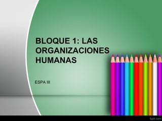 BLOQUE 1: LAS
ORGANIZACIONES
HUMANAS
ESPA III
 