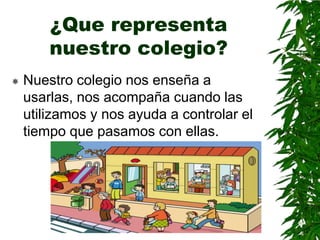¿Que representa
        nuestro colegio?
   Nuestro colegio nos enseña a
    usarlas, nos acompaña cuando las
    utilizamos y nos ayuda a controlar el
    tiempo que pasamos con ellas.
 