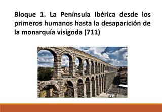 Bloque 1. La Península Ibérica desde los
primeros humanos hasta la desaparición de
la monarquía visigoda (711)
 