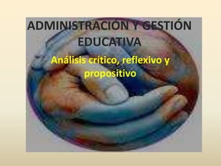 ADMINISTRACIÓN Y GESTIÓN
EDUCATIVA
Análisis crítico, reflexivo y
propositivo
 