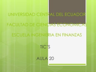 UNIVERSIDAD CENTRAL DEL ECUADOR
FACULTAD DE CIENCIAS ECONOMICAS
ESCUELA INGENIERIA EN FINANZAS

TIC’S
AULA 20

 