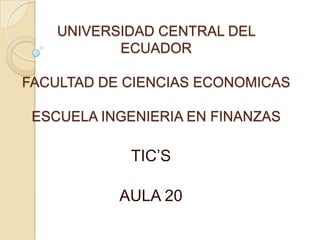 UNIVERSIDAD CENTRAL DEL
ECUADOR
FACULTAD DE CIENCIAS ECONOMICAS
ESCUELA INGENIERIA EN FINANZAS

TIC’S
AULA 20

 