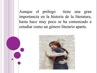 Aunque el prólogo tiene una gran 
importancia en la historia de la literatura, 
hasta hace muy poco se ha comenzado a 
estudiar como un género literario aparte. 
 