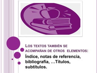 LOS TEXTOS TAMBIÉN SE 
ACOMPAÑAN DE OTROS ELEMENTOS: 
Índice, notas de referencia, 
bibliografía, …Títulos, 
subtítulos. 
 