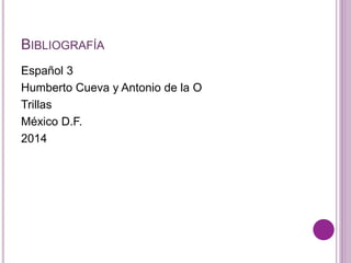 BIBLIOGRAFÍA 
Español 3 
Humberto Cueva y Antonio de la O 
Trillas 
México D.F. 
2014 
