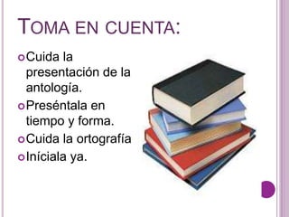 TOMA EN CUENTA: 
Cuida la 
presentación de la 
antología. 
Preséntala en 
tiempo y forma. 
Cuida la ortografía 
Iníciala ya. 
 