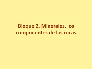 Bloque 2. Minerales, los
componentes de las rocas
 