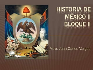 HISTORIA DE
MÉXICO II
BLOQUE II
Mtro. Juan Carlos Vargas
 