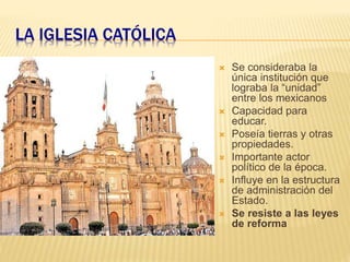LA IGLESIA CATÓLICA
 Se consideraba la
única institución que
lograba la “unidad”
entre los mexicanos
 Capacidad para
edu...
