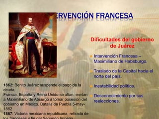 INTERVENCIÓN FRANCESA
Dificultades del gobierno
de Juárez
 Intervención Francesa –
Maximiliano de Habsburgo.
 Traslado d...