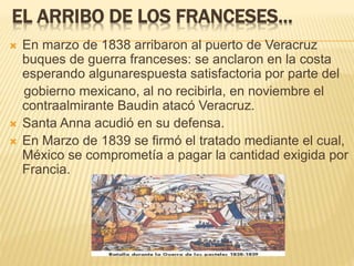 EL ARRIBO DE LOS FRANCESES…
 En marzo de 1838 arribaron al puerto de Veracruz
buques de guerra franceses: se anclaron en ...