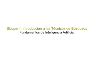 Bloque II: Introducción a las Técnicas de Búsqueda
Fundamentos de Inteligencia Artificial
 