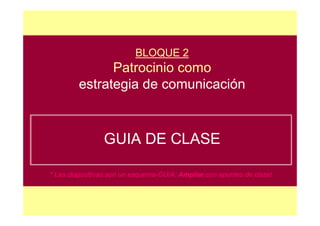 BLOQUE 2
               Patrocinio como
         estrategia de comunicación



                GUIA DE CLASE

* Las diapositivas son un esquema-GUIA: Ampliar con apuntes de clase!
 