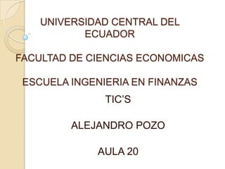 UNIVERSIDAD CENTRAL DEL
ECUADOR
FACULTAD DE CIENCIAS ECONOMICAS
ESCUELA INGENIERIA EN FINANZAS

TIC’S
ALEJANDRO POZO

AULA 20

 