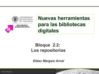 Nuevas herramientas para las bibliotecas digitales Bloque  2.2:  Los repositorios Dídac Margaix Arnal 