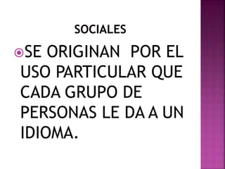 SE ORIGINAN POR EL 
USO PARTICULAR QUE 
CADA GRUPO DE 
PERSONAS LE DA A UN 
IDIOMA. 
 