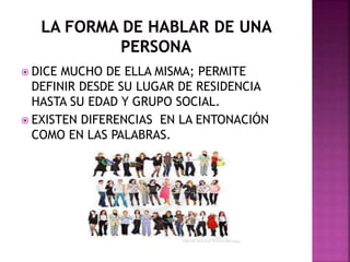  DICE MUCHO DE ELLA MISMA; PERMITE 
DEFINIR DESDE SU LUGAR DE RESIDENCIA 
HASTA SU EDAD Y GRUPO SOCIAL. 
 EXISTEN DIFERENCIAS EN LA ENTONACIÓN 
COMO EN LAS PALABRAS. 
 