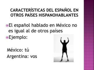 El español hablado en México no 
es igual al de otros países 
Ejemplo: 
México: tú 
Argentina: vos 
 