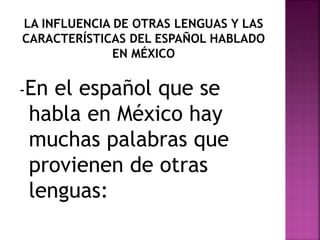 LA INFLUENCIA DE OTRAS LENGUAS Y LAS 
CARACTERÍSTICAS DEL ESPAÑOL HABLADO 
EN MÉXICO 
-En el español que se 
habla en México hay 
muchas palabras que 
provienen de otras 
lenguas: 
 