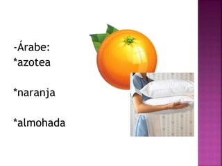-Árabe: 
*azotea 
*naranja 
*almohada 
 