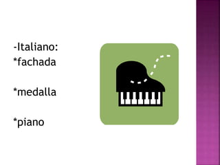 -Italiano: 
*fachada 
*medalla 
*piano 
 