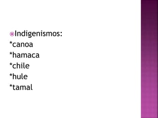 Indigenismos: 
*canoa 
*hamaca 
*chile 
*hule 
*tamal 
 
