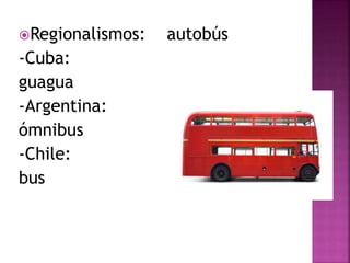Regionalismos: autobús 
-Cuba: 
guagua 
-Argentina: 
ómnibus 
-Chile: 
bus 
 
