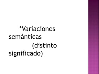 *Variaciones 
semánticas 
(distinto 
significado) 
 