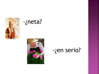  -¿neta? 
-¿en serio? 
 