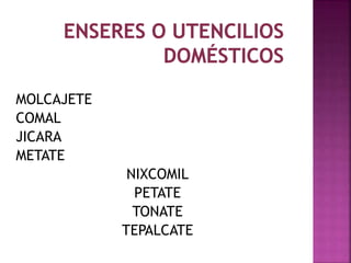 MOLCAJETE 
COMAL 
JICARA 
METATE 
NIXCOMIL 
PETATE 
TONATE 
TEPALCATE 
 
