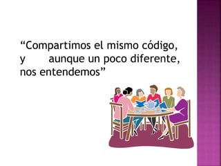 “Compartimos el mismo código, 
y aunque un poco diferente, 
nos entendemos” 
 