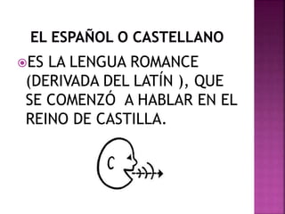 ES LA LENGUA ROMANCE 
(DERIVADA DEL LATÍN ), QUE 
SE COMENZÓ A HABLAR EN EL 
REINO DE CASTILLA. 
 