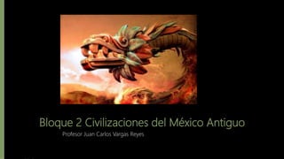 Bloque 2 Civilizaciones del México Antiguo
Profesor Juan Carlos Vargas Reyes
 