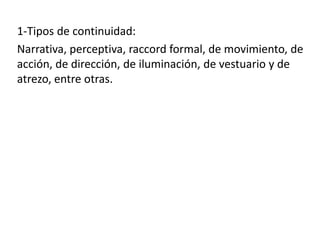 1-Tipos de continuidad:
Narrativa, perceptiva, raccord formal, de movimiento, de
acción, de dirección, de iluminación, de vestuario y de
atrezo, entre otras.
 