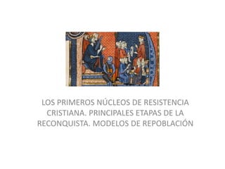 LOS PRIMEROS NÚCLEOS DE RESISTENCIA
CRISTIANA. PRINCIPALES ETAPAS DE LA
RECONQUISTA. MODELOS DE REPOBLACIÓN
 