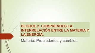 BLOQUE 2. COMPRENDES LA
INTERRELACIÓN ENTRE LA MATERIA Y
LA ENERGÍA.
Materia: Propiedades y cambios.
 