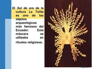 El Sol de oro de la
cultura La Tolita
es uno de los
objetos
arqueológicos
más famosos del
Ecuador. Esta
máscara se
utilizaba en
rituales religiosos.
 
