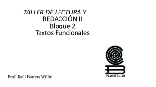 TALLER DE LECTURA Y
REDACCIÓN II
Bloque 2
Textos Funcionales
Prof. Raúl Barrera Willie
 