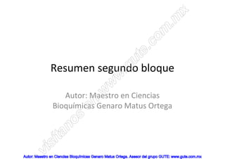 x
                                                                                 .m
                                                                         o m
                                                                 e .c
                                                             u t
                           .g
              Resumen segundo bloque
                                                   w
                                               w
                                           w
                   Autor: Maestro en Ciencias
                                    n
                Bioquímicas Genaro Matus Ortega
                                   e
                          os
                        n
                 í ta
          v is
Autor: Maestro en Ciencias Bioquímicas Genaro Matus Ortega. Asesor del grupo GUTE: www.gute.com.mx
 