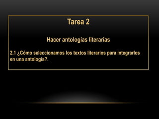 Tarea 2

                 Hacer antologías literarias

2.1 ¿Cómo seleccionamos los textos literarios para integrarlos
en una antología?.
 