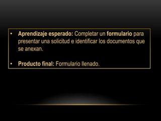 • Aprendizaje esperado: Completar un formulario para
  presentar una solicitud e identificar los documentos que
  se anexan.

• Producto final: Formulario llenado.
 