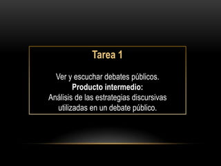 Tarea 1
  Ver y escuchar debates públicos.
         Producto intermedio:
Análisis de las estrategias discursivas
   utilizadas en un debate público.
 