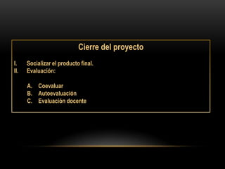 Cierre del proyecto
I.    Socializar el producto final.
II.   Evaluación:

      A. Coevaluar
      B. Autoevaluación
      C. Evaluación docente
 