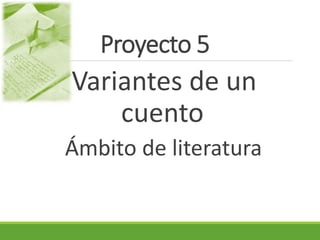 Proyecto 5 
Variantes de un 
cuento 
Ámbito de literatura 
 