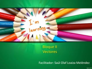 Bloque II
Vectores
Facilitador: Saúl Olaf Loaiza Meléndez
 
