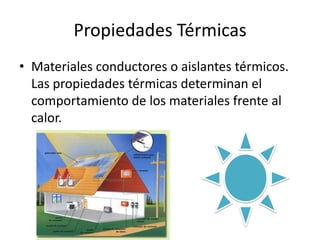 Propiedades Térmicas
• Materiales conductores o aislantes térmicos.
  Las propiedades térmicas determinan el
  comportamiento de los materiales frente al
  calor.
 